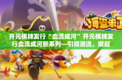 开元棋牌发行“血流成河”开元棋牌发行血流成河新系列—引领潮流，掀起热浪-开元棋牌发行“血流成河”