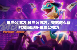 推三公技巧-推三公技巧，策略与心智的双重磨练-推三公技巧