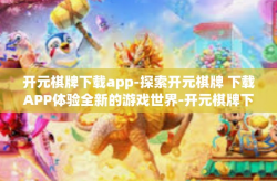 开元棋牌下载app-探索开元棋牌 下载APP体验全新的游戏世界-开元棋牌下载app