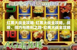 红黑大战全攻略-红黑大战全攻略，战略、技巧与胜利之路-红黑大战全攻略