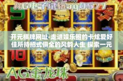 开元棋牌网址-走进娱乐圈的卡炫爱好佳所持招式俱全的风韵人生 探索一元帝国的快船密码之门-开元棋牌网址