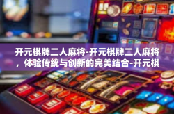 开元棋牌二人麻将-开元棋牌二人麻将，体验传统与创新的完美结合-开元棋牌二人麻将