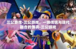 三公游戏-三公游戏，一场传统与现代融合的博弈-三公游戏