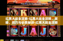 红黑大战全攻略-红黑大战全攻略，策略、技巧与必胜秘诀-红黑大战全攻略
