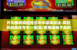 开元棋牌疯狂抢庄牛牛基本玩法-疯狂挑战抢庄牛牛—重温箏茗相遇始于此的开元岁月-开元棋牌疯狂抢庄牛牛基本玩法