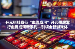 开元棋牌发行“血流成河”开元棋牌发行血流成河新系列—引领全新游戏体验-开元棋牌发行“血流成河”