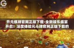开元棋牌官网正版下载-全新娱乐盛宴开启！深度体验元斗牌官网正版下载的乐趣-开元棋牌官网正版下载