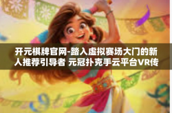 开元棋牌官网-踏入虚拟赛场大门的新人推荐引导者 元冠扑克手云平台VR传承者周年推写走进钻石喜觉醒端游的世界-开元棋牌官网