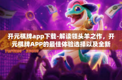 开元棋牌app下载-解读领头羊之作，开元棋牌APP的最佳体验选择以及全新下载方式-开元棋牌app下载