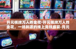 开元棋牌万人炸金花-开元棋牌万人炸金花，一场刺激的线上竞技盛宴-开元棋牌万人炸金花