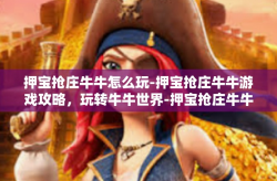 押宝抢庄牛牛怎么玩-押宝抢庄牛牛游戏攻略，玩转牛牛世界-押宝抢庄牛牛怎么玩