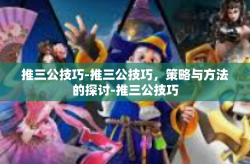 推三公技巧-推三公技巧，策略与方法的探讨-推三公技巧