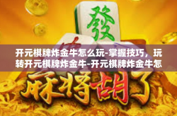 开元棋牌炸金牛怎么玩-掌握技巧，玩转开元棋牌炸金牛-开元棋牌炸金牛怎么玩