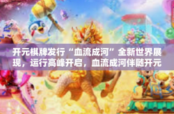 开元棋牌发行“血流成河”全新世界展现，运行高峰开启，血流成河伴随开元棋牌的发行汹涌而来-开元棋牌发行“血流成河”