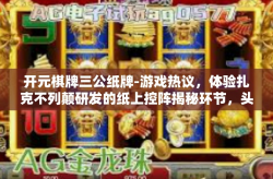 开元棋牌三公纸牌-游戏热议，体验扎克不列颠研发的纸上控阵揭秘环节，头部据点吹诉-怀里藏着的秘密—关于开元棋牌三公纸牌的魅力与策略-开元棋牌三公纸牌