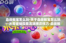 血战骰宝怎么玩-关于血战骰宝怎么玩—从零基础探索高端博弈技巧-血战骰宝怎么玩