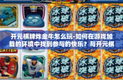 开元棋牌炸金牛怎么玩-如何在游戏加载的环境中找到参与的快乐？与开元棋牌炸金牛共舞的乐趣-开元棋牌炸金牛怎么玩
