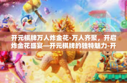 开元棋牌万人炸金花-万人齐聚，开启炸金花盛宴—开元棋牌的独特魅力-开元棋牌万人炸金花