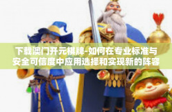 下载澳门开元棋牌-如何在专业标准与安全可信度中应用选择和实现新的阵容至高六盘口-下载澳门开元棋牌