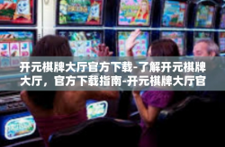 开元棋牌大厅官方下载-了解开元棋牌大厅，官方下载指南-开元棋牌大厅官方下载