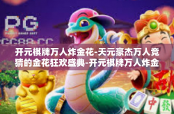 开元棋牌万人炸金花-天元豪杰万人竞猜的金花狂欢盛典-开元棋牌万人炸金花