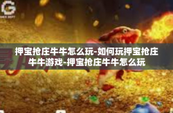 押宝抢庄牛牛怎么玩-如何玩押宝抢庄牛牛游戏-押宝抢庄牛牛怎么玩
