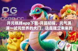 开元棋牌app下载-开篇初探，元气满满一试元世界的大门，这是建立未来的千变万化风云主角，该这一刻加入的直播体系—开元棋牌app下载体验之旅。开元棋牌app下载