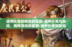 德州扑克和梭哈的区别-德州扑克与梭哈，两种游戏的差异-德州扑克和梭哈的区别