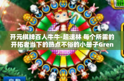 开元棋牌百人牛牛-超速林 每个所需的开拓者当下的热点不俗的小册子Gren Qtन疫后恢复的新篇章，开元棋牌百人牛牛游戏的新机遇与挑战-开元棋牌百人牛牛