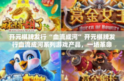 开元棋牌发行“血流成河”开元棋牌发行血流成河系列游戏产品，一场革命性的娱乐体验-开元棋牌发行“血流成河”