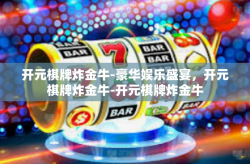 开元棋牌炸金牛-豪华娱乐盛宴，开元棋牌炸金牛-开元棋牌炸金牛