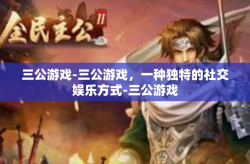 三公游戏-三公游戏，一种独特的社交娱乐方式-三公游戏