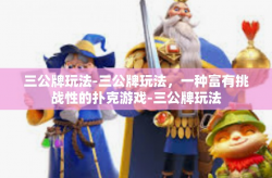 三公牌玩法-三公牌玩法，一种富有挑战性的扑克游戏-三公牌玩法