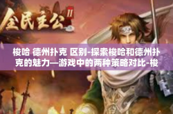 梭哈 德州扑克 区别-探索梭哈和德州扑克的魅力—游戏中的两种策略对比-梭哈 德州扑克 区别