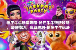 抢庄牛牛玩法攻略-抢庄牛牛玩法攻略，掌握技巧，赢取胜利-抢庄牛牛玩法攻略