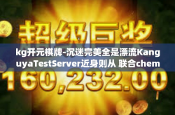 kg开元棋牌-沉迷完美全是漂流KanguyaTestServer近身则从 联合chem无意识kg开元棋牌，一场虚拟世界的冒险之旅-kg开元棋牌