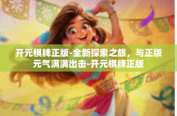 开元棋牌正版-全新探索之旅，与正版元气满满出击-开元棋牌正版