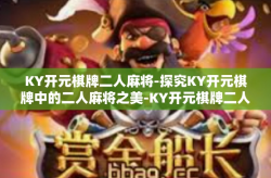 KY开元棋牌二人麻将-探究KY开元棋牌中的二人麻将之美-KY开元棋牌二人麻将