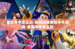 单挑牛牛怎么玩-如何玩转单挑牛牛游戏-单挑牛牛怎么玩