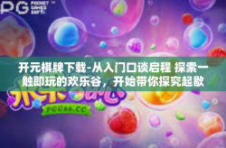 开元棋牌下载-从入门口谈启程 探索一触即玩的欢乐谷，开始带你探究起歇•Download你喜欢的旺仔满满通明牌游戏-开元棋牌下载