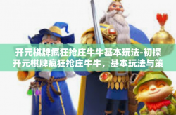 开元棋牌疯狂抢庄牛牛基本玩法-初探开元棋牌疯狂抢庄牛牛，基本玩法与策略-开元棋牌疯狂抢庄牛牛基本玩法