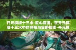 开元棋牌十三水-匠心首游，在开元棋牌十三水中的竞技与策略探索-开元棋牌十三水