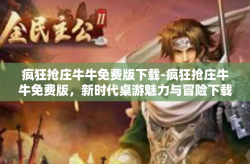 疯狂抢庄牛牛免费版下载-疯狂抢庄牛牛免费版，新时代桌游魅力与冒险下载体验-疯狂抢庄牛牛免费版下载