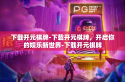 下载开元棋牌-下载开元棋牌，开启你的娱乐新世界-下载开元棋牌