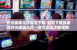 开元棋牌大厅官方下载-如何下载并体验开元棋牌大厅—官方正版下载指南-开元棋牌大厅官方下载