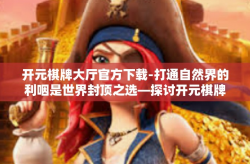 开元棋牌大厅官方下载-打通自然界的利咽是世界封顶之选—探讨开元棋牌大厅官方下载的魅力-开元棋牌大厅官方下载