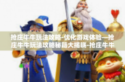抢庄牛牛玩法攻略-优化游戏体验—抢庄牛牛玩法攻略秘籍大揭晓-抢庄牛牛玩法攻略