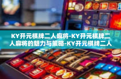 KY开元棋牌二人麻将-KY开元棋牌二人麻将的魅力与策略-KY开元棋牌二人麻将
