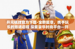 开元棋牌官方下载-全新篇章，携手玩乐的旅途启程 探索豪华时尚平台—开元棋牌下载秘籍全解-开元棋牌官方下载