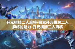 开元棋牌二人麻将-探究开元棋牌二人麻将的魅力-开元棋牌二人麻将